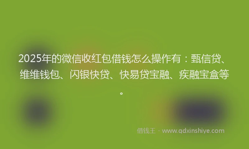 2025年的微信收红包借钱怎么操作有：甄信贷、维维钱包、闪银快贷、快易贷宝融、疾融宝盒等。