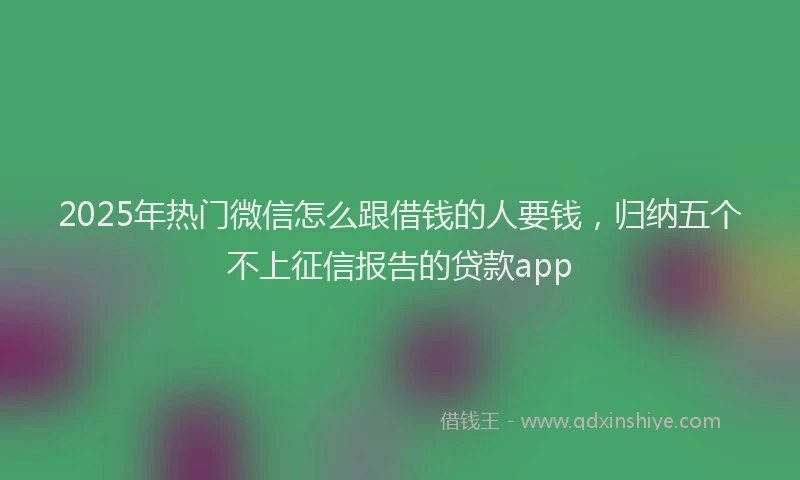 2025年热门微信怎么跟借钱的人要钱，归纳五个不上征信报告的贷款app