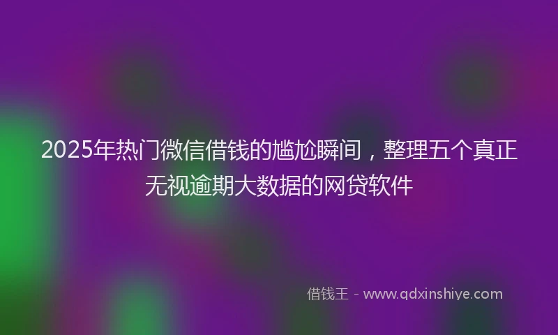 2025年热门微信借钱的尴尬瞬间，整理五个真正无视逾期大数据的网贷软件