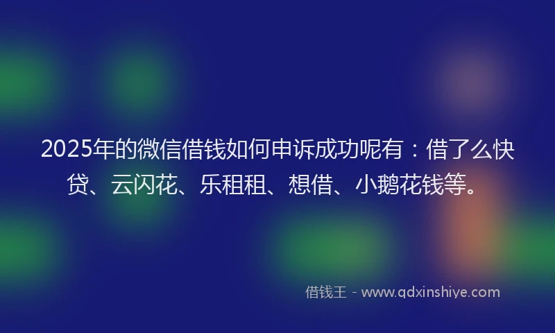 2025年的微信借钱如何申诉成功呢有：借了么快贷、云闪花、乐租租、想借、小鹅花钱等。