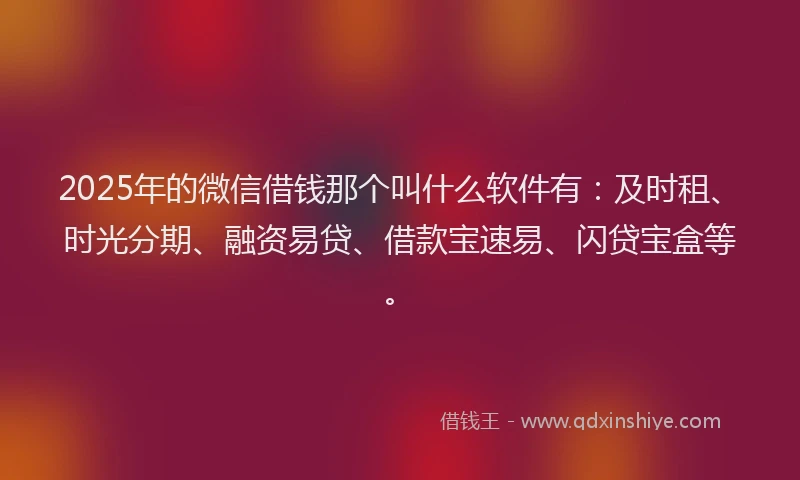 2025年的微信借钱那个叫什么软件有：及时租、时光分期、融资易贷、借款宝速易、闪贷宝盒等。