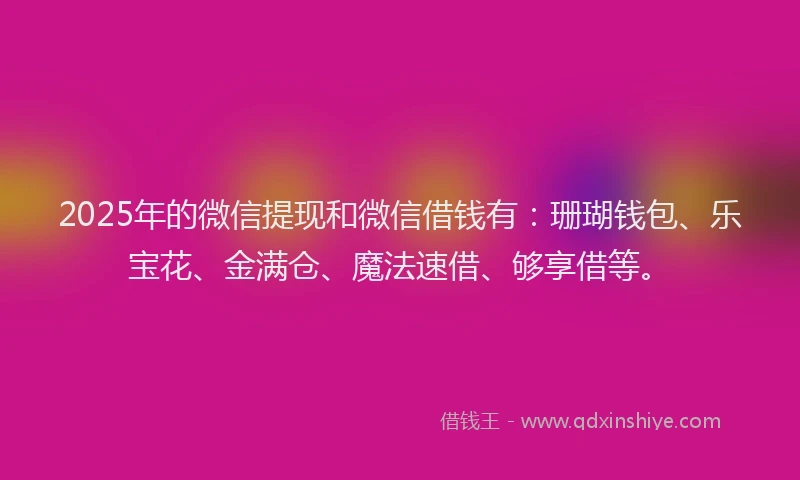 2025年的微信提现和微信借钱有：珊瑚钱包、乐宝花、金满仓、魔法速借、够享借等。