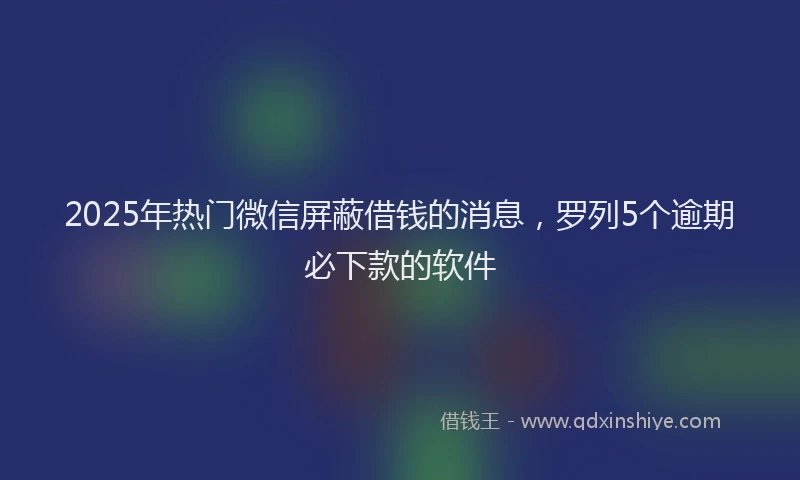 2025年热门微信屏蔽借钱的消息，罗列5个逾期必下款的软件