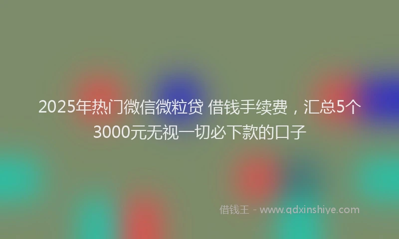 2025年热门微信微粒贷 借钱手续费，汇总5个3000元无视一切必下款的口子