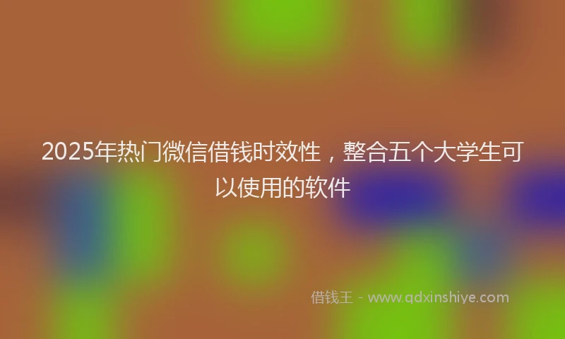 2025年热门微信借钱时效性，整合五个大学生可以使用的软件
