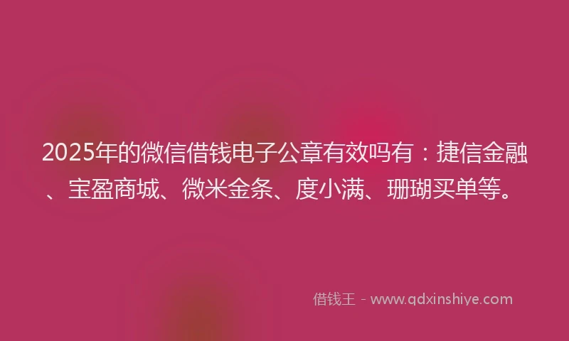 2025年的微信借钱电子公章有效吗有：捷信金融、宝盈商城、微米金条、度小满、珊瑚买单等。