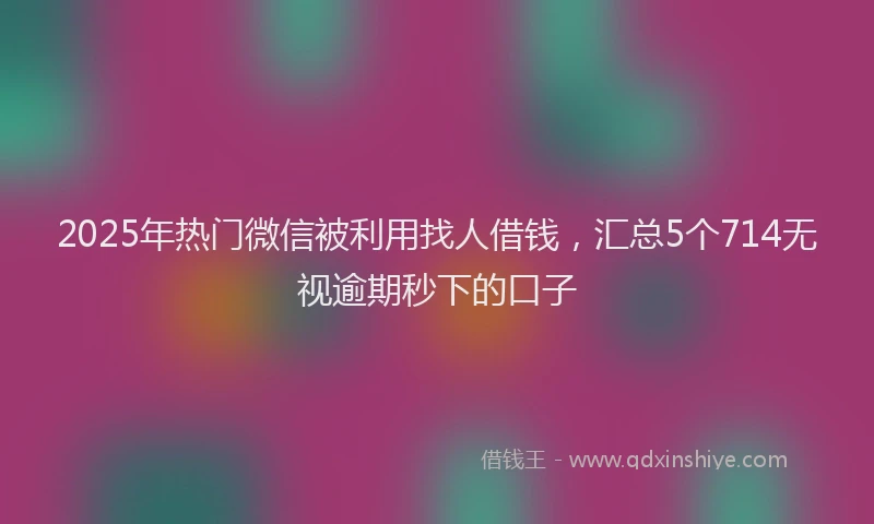 2025年热门微信被利用找人借钱，汇总5个714无视逾期秒下的口子