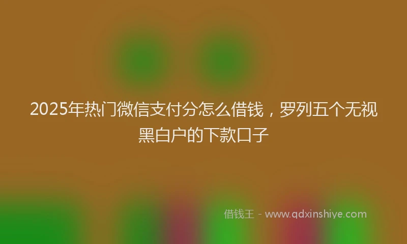2025年热门微信支付分怎么借钱，罗列五个无视黑白户的下款口子