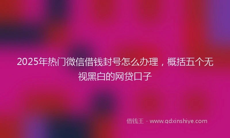 2025年热门微信借钱封号怎么办理，概括五个无视黑白的网贷口子