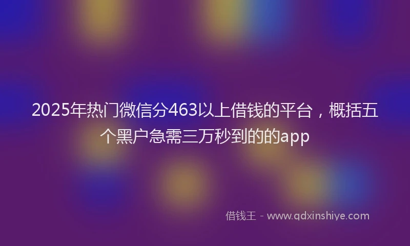 2025年热门微信分463以上借钱的平台，概括五个黑户急需三万秒到的的app