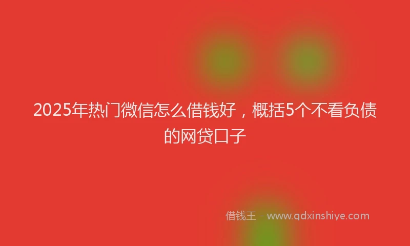 2025年热门微信怎么借钱好，概括5个不看负债的网贷口子