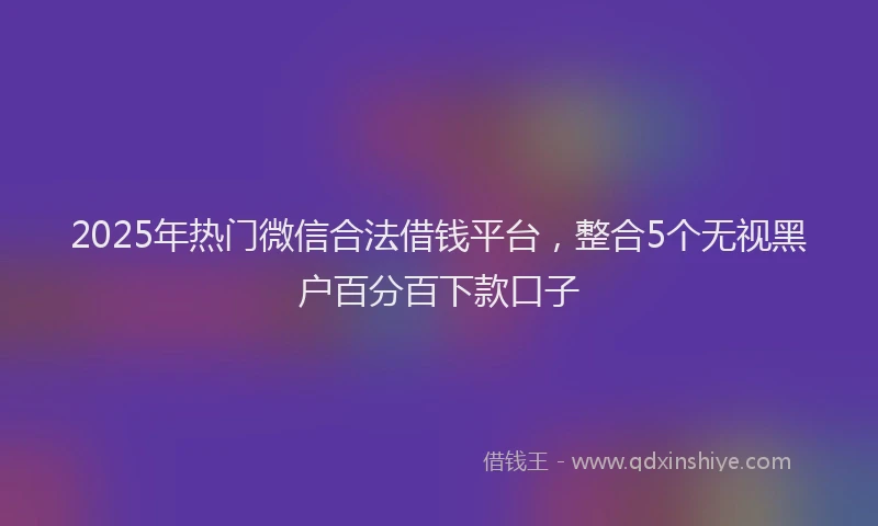 2025年热门微信合法借钱平台，整合5个无视黑户百分百下款口子