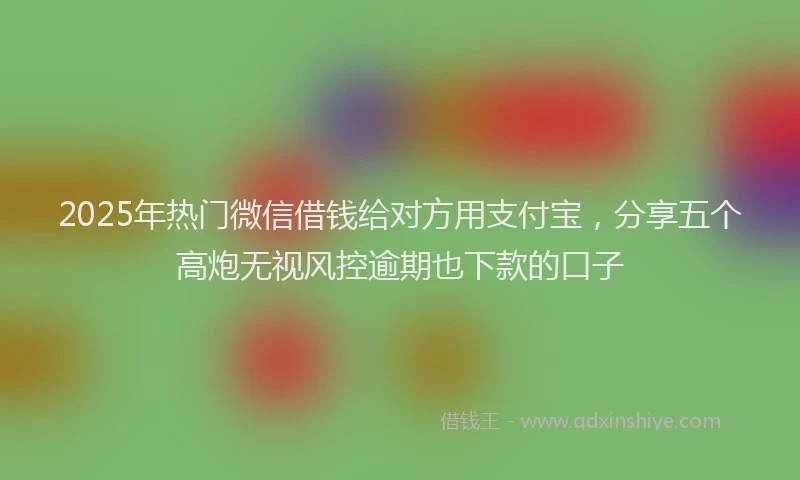 2025年热门微信借钱给对方用支付宝，分享五个高炮无视风控逾期也下款的口子
