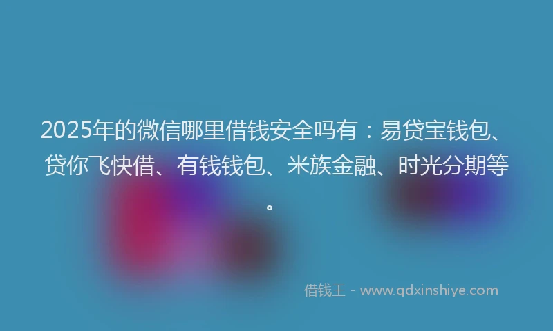 2025年的微信哪里借钱安全吗有：易贷宝钱包、贷你飞快借、有钱钱包、米族金融、时光分期等。