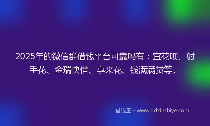 2025年的微信群借钱平台可靠吗有：宜花呗、射手花、金瑞快借、享来花、钱满满贷等。