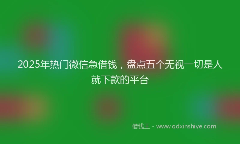 2025年热门微信急借钱，盘点五个无视一切是人就下款的平台