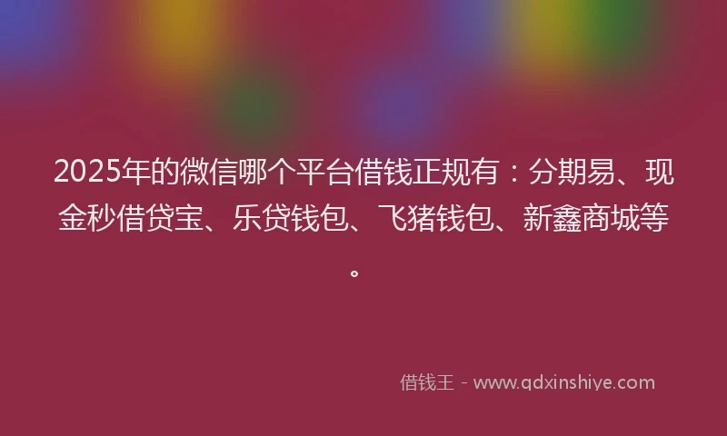 2025年的微信哪个平台借钱正规有：分期易、现金秒借贷宝、乐贷钱包、飞猪钱包、新鑫商城等。
