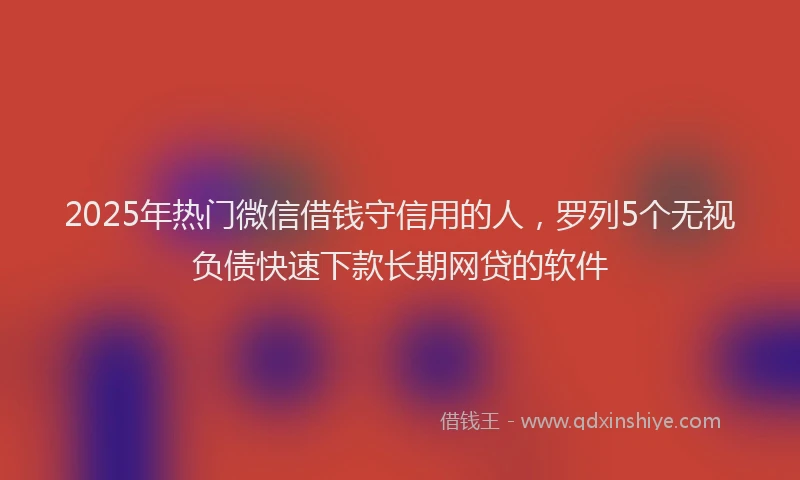2025年热门微信借钱守信用的人，罗列5个无视负债快速下款长期网贷的软件