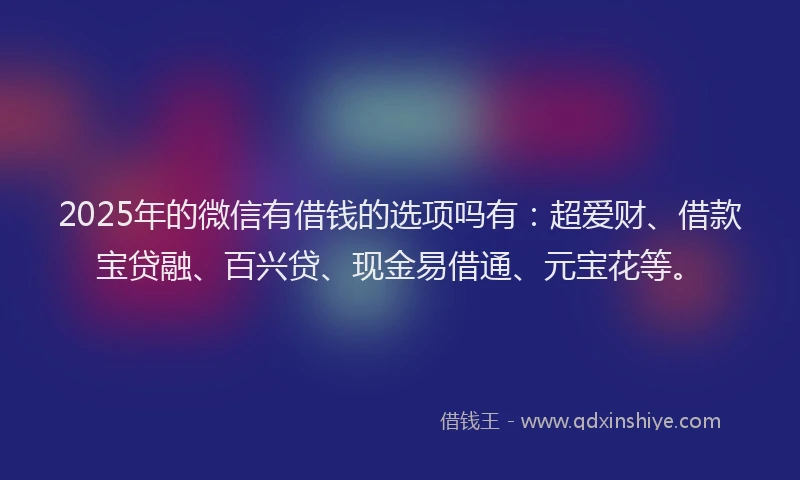 2025年的微信有借钱的选项吗有：超爱财、借款宝贷融、百兴贷、现金易借通、元宝花等。