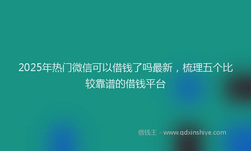2025年热门微信可以借钱了吗最新，梳理五个比较靠谱的借钱平台