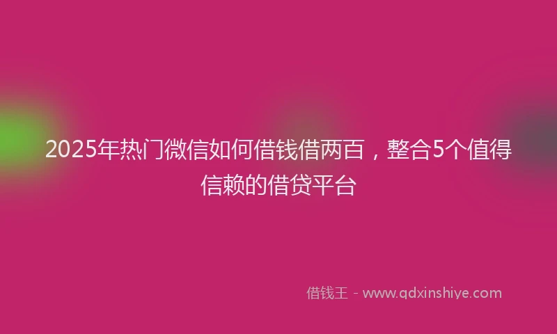 2025年热门微信如何借钱借两百，整合5个值得信赖的借贷平台
