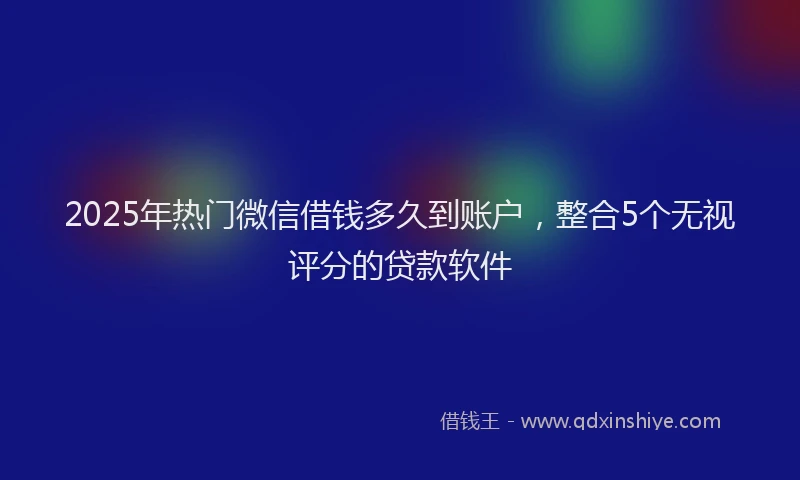 2025年热门微信借钱多久到账户，整合5个无视评分的贷款软件