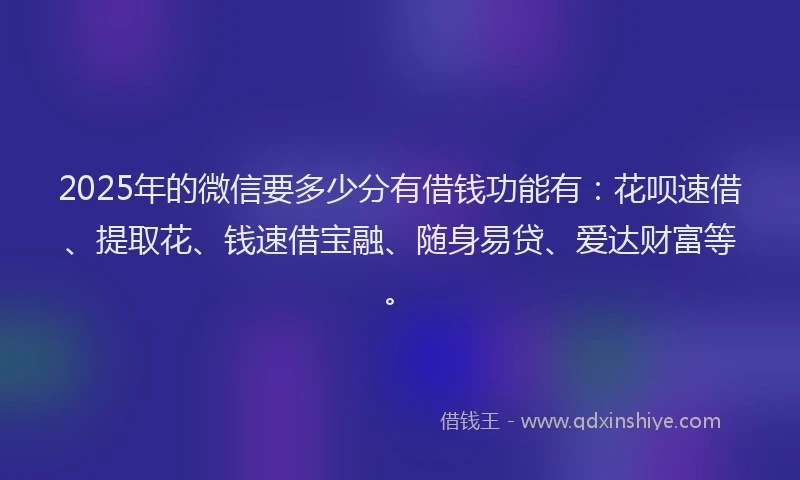 2025年的微信要多少分有借钱功能有：花呗速借、提取花、钱速借宝融、随身易贷、爱达财富等。