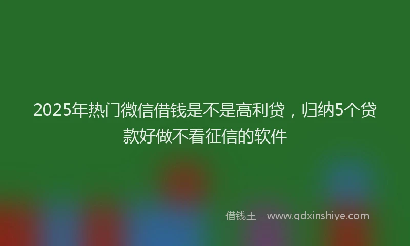 2025年热门微信借钱是不是高利贷，归纳5个贷款好做不看征信的软件