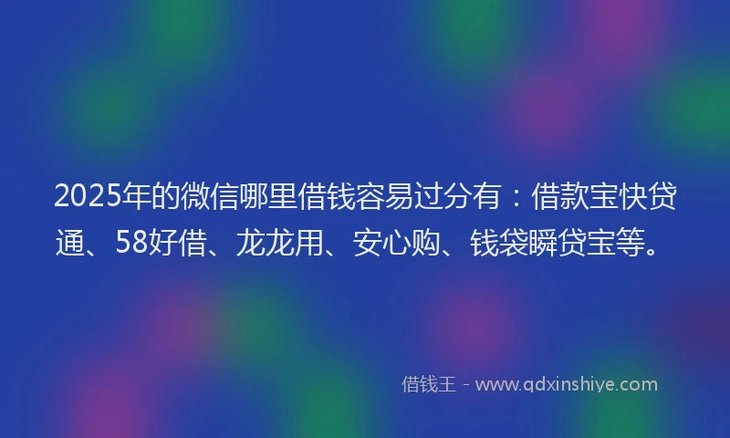 2025年的微信哪里借钱容易过分有：借款宝快贷通、58好借、龙龙用、安心购、钱袋瞬贷宝等。