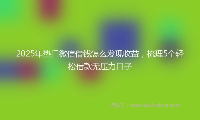 2025年热门微信借钱怎么发现收益，梳理5个轻松借款无压力口子