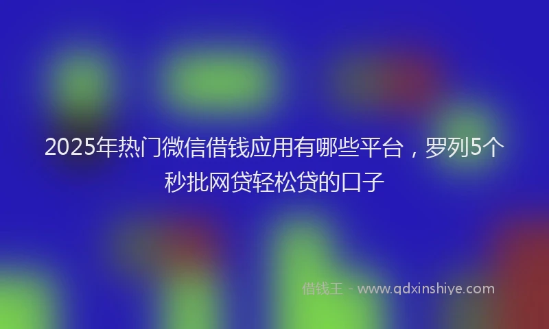 2025年热门微信借钱应用有哪些平台，罗列5个秒批网贷轻松贷的口子