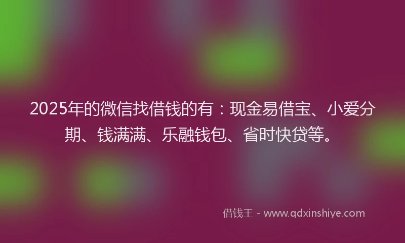 2025年的微信找借钱的有：现金易借宝、小爱分期、钱满满、乐融钱包、省时快贷等。