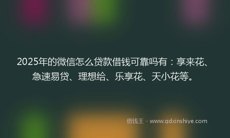 2025年的微信怎么贷款借钱可靠吗有：享来花、急速易贷、理想给、乐享花、天小花等。