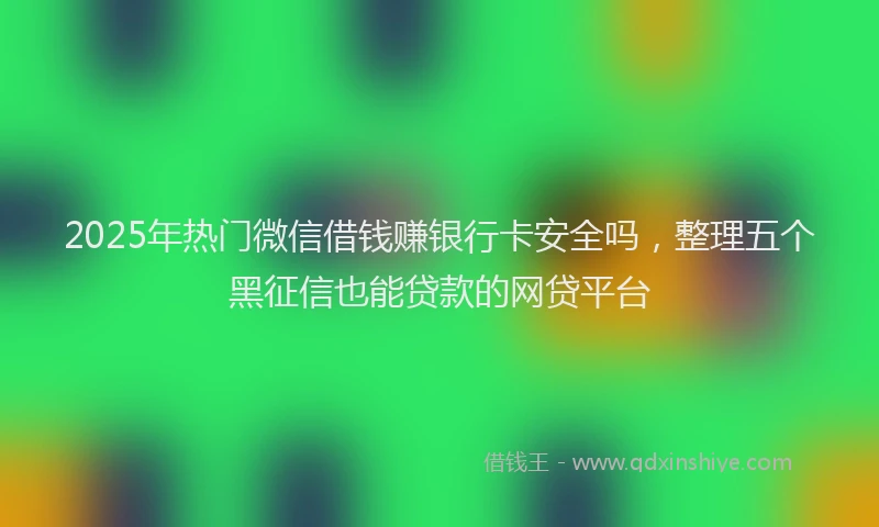 2025年热门微信借钱赚银行卡安全吗，整理五个黑征信也能贷款的网贷平台