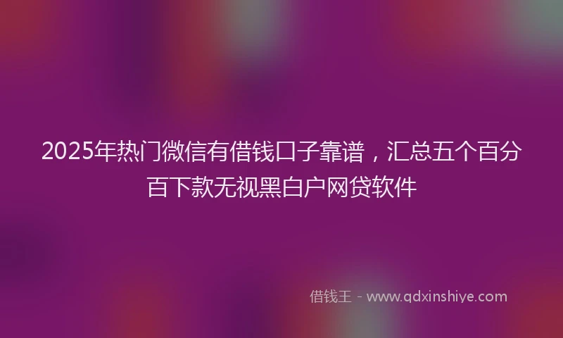 2025年热门微信有借钱口子靠谱，汇总五个百分百下款无视黑白户网贷软件