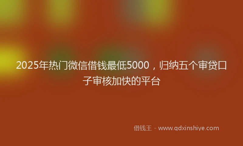 2025年热门微信借钱最低5000，归纳五个审贷口子审核加快的平台
