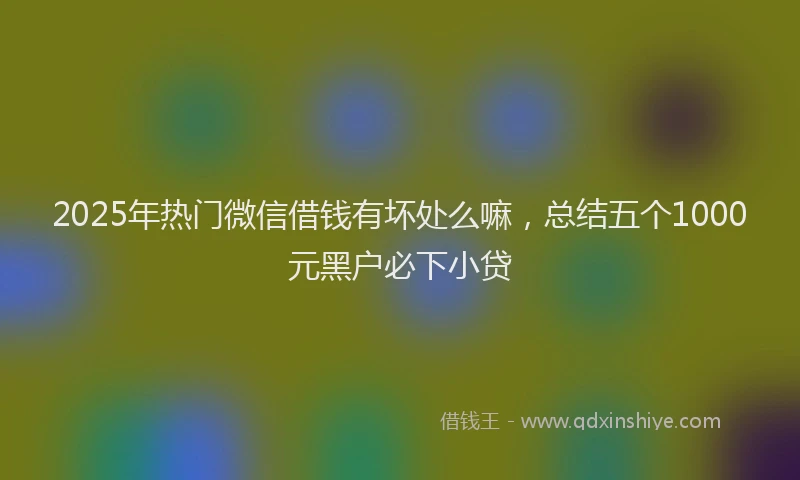 2025年热门微信借钱有坏处么嘛，总结五个1000元黑户必下小贷
