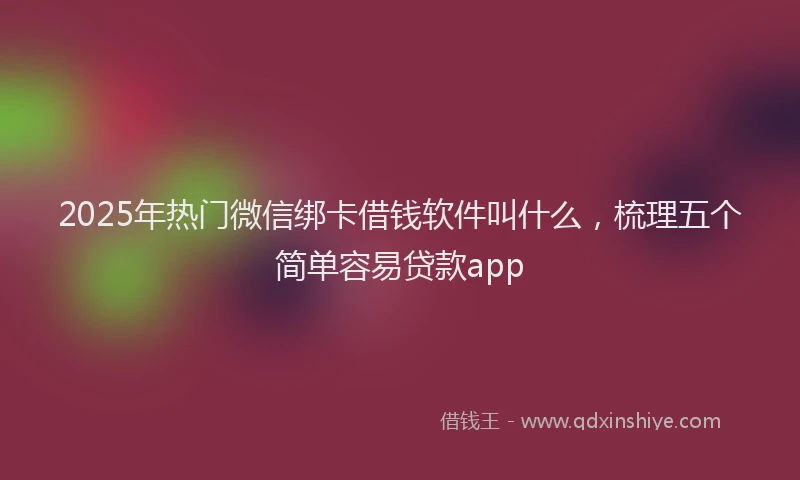 2025年热门微信绑卡借钱软件叫什么，梳理五个简单容易贷款app