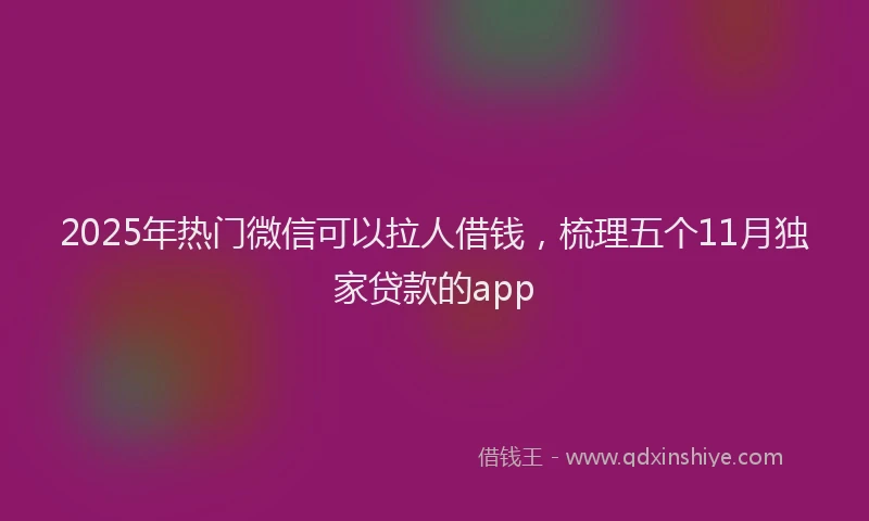 2025年热门微信可以拉人借钱，梳理五个11月独家贷款的app