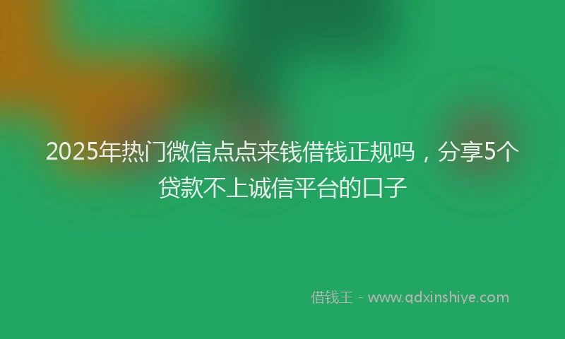 2025年热门微信点点来钱借钱正规吗，分享5个贷款不上诚信平台的口子