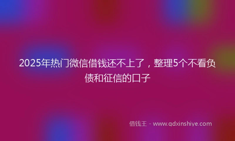 2025年热门微信借钱还不上了，整理5个不看负债和征信的口子