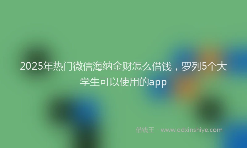 2025年热门微信海纳金财怎么借钱，罗列5个大学生可以使用的app