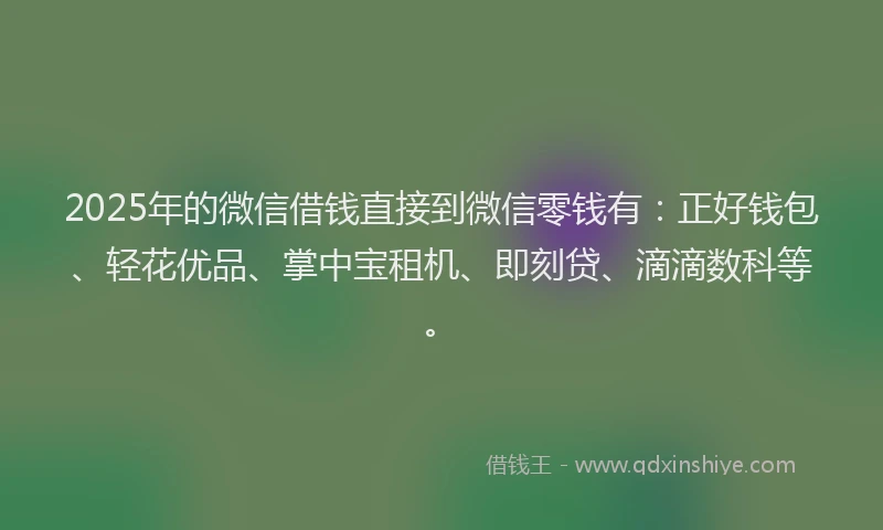 2025年的微信借钱直接到微信零钱有：正好钱包、轻花优品、掌中宝租机、即刻贷、滴滴数科等。