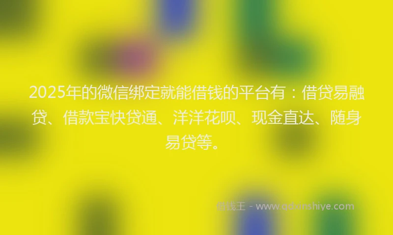 2025年的微信绑定就能借钱的平台有：借贷易融贷、借款宝快贷通、洋洋花呗、现金直达、随身易贷等。