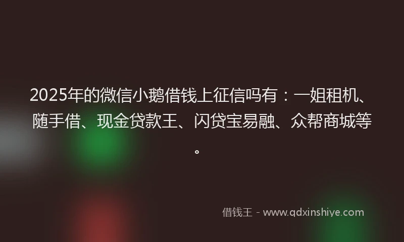 2025年的微信小鹅借钱上征信吗有：一姐租机、随手借、现金贷款王、闪贷宝易融、众帮商城等。