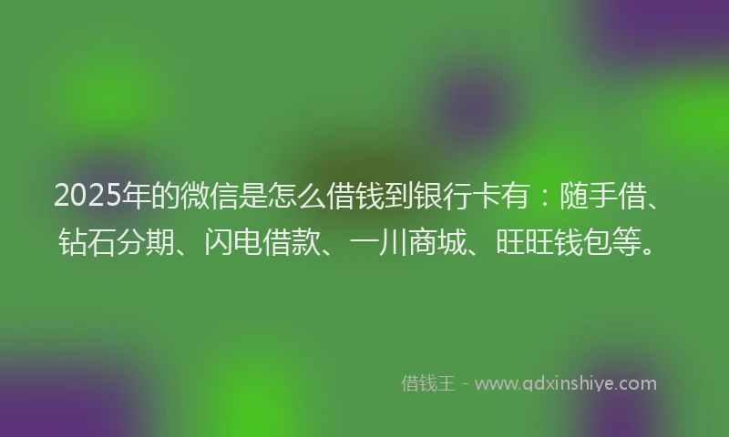 2025年的微信是怎么借钱到银行卡有：随手借、钻石分期、闪电借款、一川商城、旺旺钱包等。