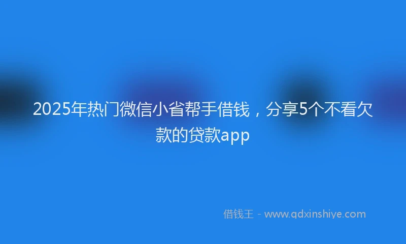 2025年热门微信小省帮手借钱，分享5个不看欠款的贷款app