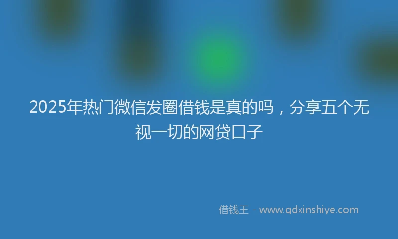 2025年热门微信发圈借钱是真的吗，分享五个无视一切的网贷口子