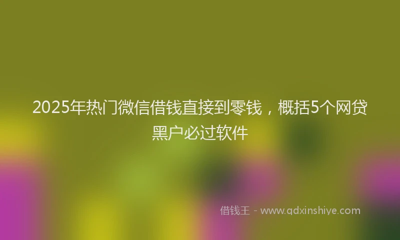 2025年热门微信借钱直接到零钱，概括5个网贷黑户必过软件