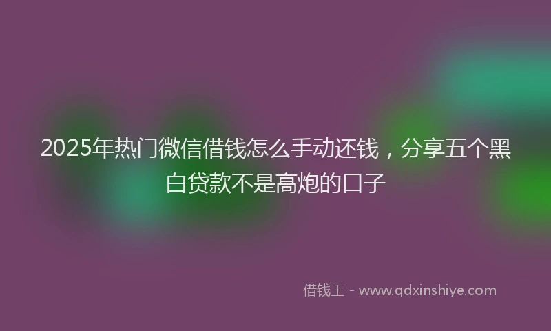 2025年热门微信借钱怎么手动还钱，分享五个黑白贷款不是高炮的口子